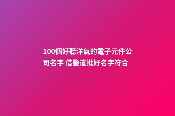 100個好聽洋氣的電子元件公司名字 借鑒這批好名字符合